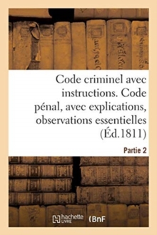Image for Code Criminel Avec Instructions. Partie 2. Code Penal : Avec Explications, Observations Essentielles, Instructions Pour La Facilite de l'Execution