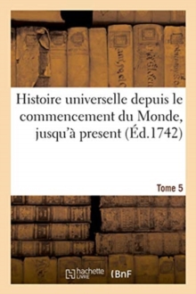 Image for Histoire Universelle Depuis Le Commencement Du Monde, Jusqu'a Present. Tome 5
