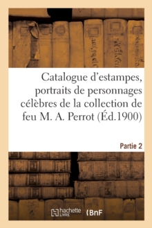 Image for Catalogue d'Estampes Anciennes Et Modernes, Portraits de Personnages Celebres de Tous Les Pays : Pieces Historiques de la Collection de Feu M. A. Perrot. Partie 2