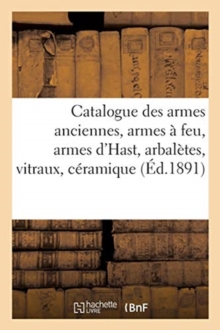 Image for Catalogue Des Armes Anciennes, Armes ? Feu, Armes d'Hast, Arbal?tes, Vitraux