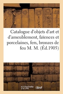 Image for Catalogue d'Objets d'Art Et d'Ameublement, Faiences Et Porcelaines, Fers, Bronzes, Objets Varies : Sieges Et Meubles, Tableaux de Feu M. M.
