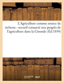 Image for L'Agriculture Comme Source de Richesse (Ed.1854) : Recueil Consacre Aux Progres de l'Agriculture Dans La Gironde