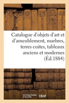 Image for Catalogue d'Objets d'Art Et d'Ameublement, Marbres Et Terres Cuites, Tableaux Anciens Et Modernes