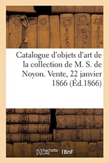 Image for Catalogue d'Objets d'Art Et de Curiosit? de la Collection de M. S. de Noyon. Vente, 22 Janvier 1866