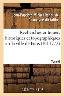 Image for Recherches Critiques, Historiques Et Topographiques Sur La Ville de Paris. Tome 6 : Depuis Ses Commencements Connus Jusqu'? Pr?sent