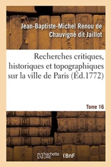 Image for Recherches Critiques, Historiques Et Topographiques Sur La Ville de Paris. Tome 16 : Depuis Ses Commencements Connus Jusqu'? Pr?sent
