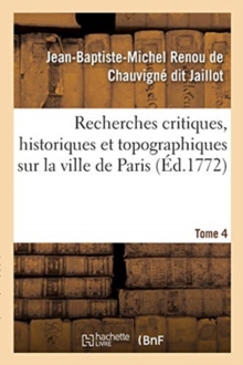 Image for Recherches Critiques, Historiques Et Topographiques Sur La Ville de Paris. Tome 4 : Depuis Ses Commencements Connus Jusqu'? Pr?sent