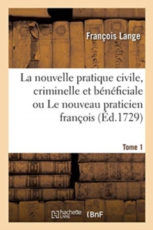 Image for La Nouvelle Pratique Civile, Criminelle Et B?n?ficiale Ou Le Nouveau Praticien Fran?ois. Tome 1