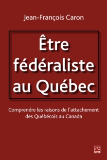 Image for Etre federaliste au Quebec.  Comprendre les raisons de l'attachement des Quebecois au Canada