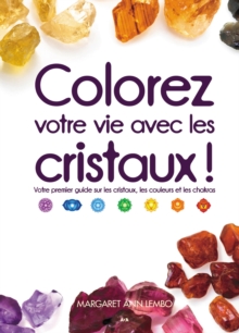 Image for Colorez Votre Vie Avec Les Cristaux!: Votre Premier Guide Sur Les Cristaux, Les Couleurs Et Les Chakras