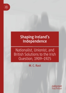 Image for Shaping Ireland's Independence: Nationalist, Unionist, and British Solutions to the Irish Question, 1909-1925
