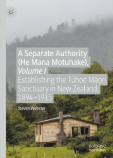 A Separate Authority (He Mana  Motuhake), Volume I: Establishing the Tuhoe Maori Sanctuary in New Zealand, 1894–1915