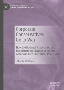 Image for Corporate Conservatives Go to War: How the National Association of Manufacturers Planned to Restore American Free Enterprise, 1939-1948