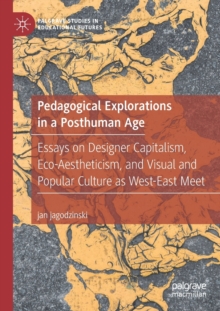 Image for Pedagogical explorations in a posthuman age  : essays on designer capitalism, eco-aestheticism, and visual and popular culture as West-East meet