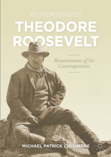 Remembering Theodore Roosevelt: Reminiscences of his Contemporaries