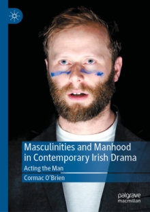 Image for Masculinities and Manhood in Contemporary Irish Drama: Acting the Man