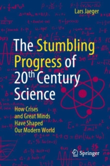 The Stumbling Progress of 20th Century Science: How Crises and Great Minds Have Shaped Our Modern World