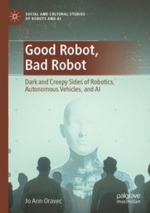 Image for Good robot, bad robot  : dark and creepy sides of robotics, autonomous vehicles, and AI
