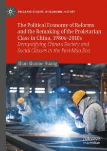 Image for The political economy of reforms and the remaking of the proletarian class in China, 1980s-2010s  : demystifying China's society and social classes in the post-Mao era