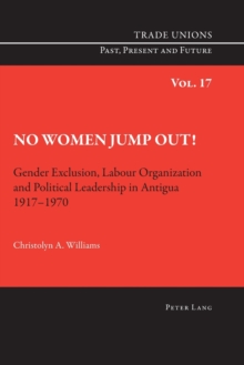 Image for No Women Jump Out! : Gender Exclusion, Labour Organization and Political Leadership in Antigua 1917-1970