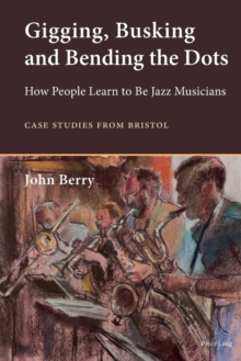 Image for Gigging, Busking and Bending the Dots : How People Learn to Be Jazz Musicians. Case Studies from Bristol
