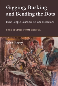 Image for Gigging, Busking and Bending the Dots: How People Learn to Be Jazz Musicians. Case Studies from Bristol