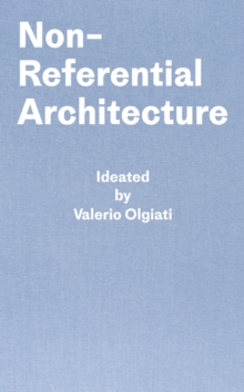 Non-Referential Architecture: Ideated by Valerio Olgiati – Written by Markus Breitschmid