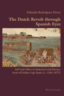 The Dutch Revolt through Spanish Eyes: Self and Other in historical and literary texts of Golden Age Spain (c. 1548-1673)