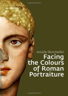 Image for Facing the Colours of Roman Portraiture : Exploring the Materiality of Ancient Polychrome Forms