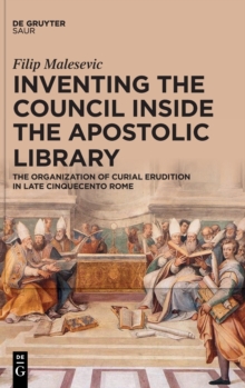 Image for Inventing the council inside the apostolic library  : the organization of curial erudition in late Cinquecento Rome