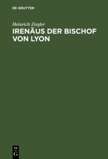 Image for Irenaus der Bischof von Lyon: Ein Beitrag zur Entstehungsgeschichte der altkatholischen Kirche