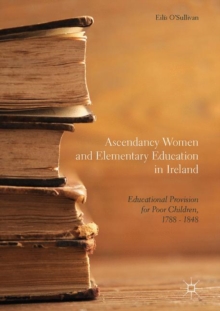 Image for Ascendancy Women and Elementary Education in Ireland: Educational Provision for Poor Children, 1788 - 1848