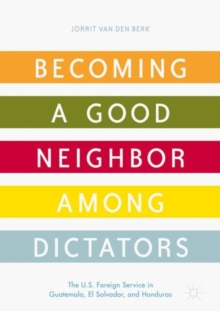 Image for Becoming a good neighbor among dictators: the U.S. foreign service in Quatemala, El Salvador, and Honduras
