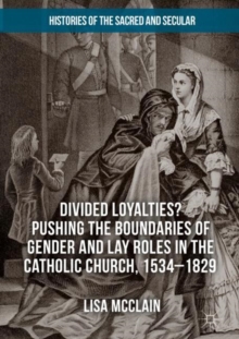 Image for Divided loyalties? pushing the boundaries of gender and lay: pushing the boundaries of gender and lay roles in the Catholic Church, 1534-1829