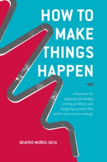 Image for How to Make Things Happen : A blueprint for applying knowledge, solving problems and designing systems that deliver your service strategy
