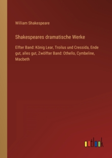 Image for Shakespeares dramatische Werke : Elfter Band: Koenig Lear, Troilus und Cressida, Ende gut, alles gut, Zwoelfter Band: Othello, Cymbeline, Macbeth