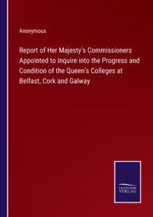 Image for Report of Her Majesty's Commissioners Appointed to Inquire into the Progress and Condition of the Queen's Colleges at Belfast, Cork and Galway