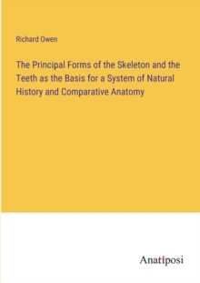 Image for The Principal Forms of the Skeleton and the Teeth as the Basis for a System of Natural History and Comparative Anatomy