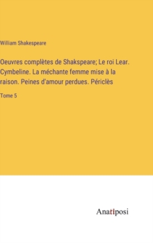 Image for Oeuvres completes de Shakspeare; Le roi Lear. Cymbeline. La mechante femme mise a la raison. Peines d'amour perdues. Pericles