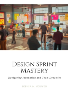 Image for Design Sprint Mastery : Navigating Innovation and Team Dynamics: Navigating Innovation and Team Dynamics