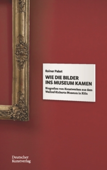 Image for Wie die Bilder ins Museum kamen : Biografien von Kunstwerken aus dem Wallraf-Richartz-Museum in Koeln