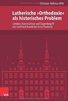 Image for Lutherische "Orthodoxie" als historisches Problem : Leitidee, Konstruktion und Gegenbegriff von Gottfried Arnold bis Ernst Troeltsch