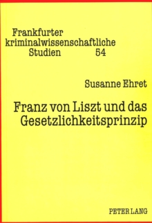 Image for Franz von Liszt und das Gesetzlichkeitsprinzip : Zugleich ein Beitrag wider die Gleichsetzung von Magna-charta-Formel und Nullum-crimen-Grundsatz