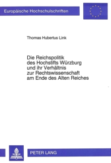 Die Reichspolitik des Hochstifts Wuerzburg und ihr Verhaeltnis zur Rechtswissenschaft am Ende des Alten Reiches