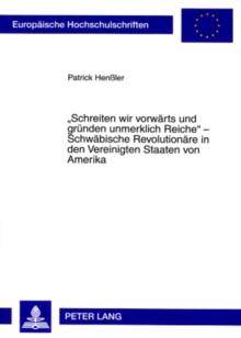 Schreiten Wir Vorwaerts Und Gruenden Unmerklich Reiche - Schwaebische Revolutionaere in Den Vereinigten Staaten Von Amerika