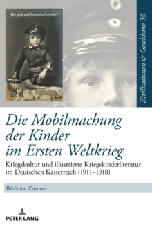 Image for Die Mobilmachung der Kinder im Ersten Weltkrieg : Kriegskultur und illustrierte Kriegskinderliteratur im Deutschen Kaiserreich (1911-1918)
