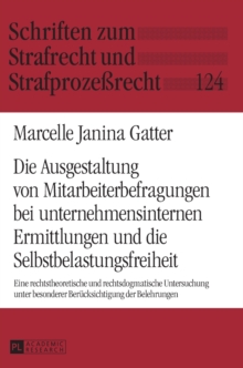 Ausgestaltung von Mitarbeiterbefragungen bei unternehmensinternen Ermittlungen und die Selbstbelastungsfreiheit; Eine rechtstheoretische und rechtsdogmatische Untersuchung unter besonderer Berucksichtigung der Belehrungen