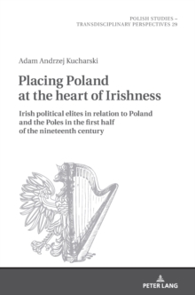 Image for Placing Poland at the heart of Irishness : Irish political elites in relation to Poland and the Poles in the first half of the nineteenth century