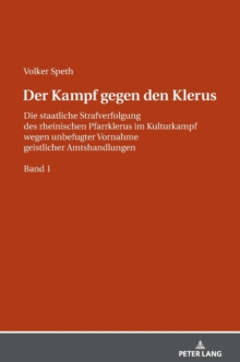 Image for Der Kampf gegen den Klerus : Die staatliche Strafverfolgung des rheinischen Pfarrklerus im Kulturkampf wegen unbefugter Vornahme geistlicher Amtshandlungen - BAND 1