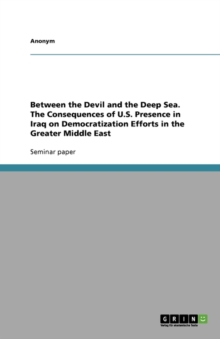 Image for Between the Devil and the Deep Sea. The Consequences of U.S. Presence in Iraq on Democratization Efforts in the Greater Middle East